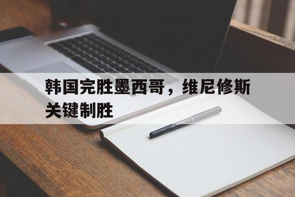 爱游戏在线-关于韩国完胜墨西哥，维尼修斯关键制胜的信息